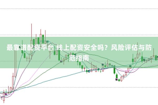 最靠谱配资平台 线上配资安全吗？风险评估与防范指南
