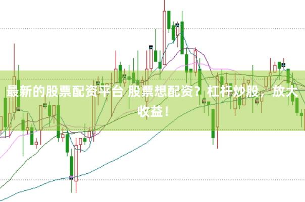 最新的股票配资平台 股票想配资？杠杆炒股，放大收益！