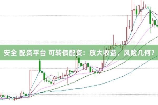 安全 配资平台 可转债配资：放大收益，风险几何？