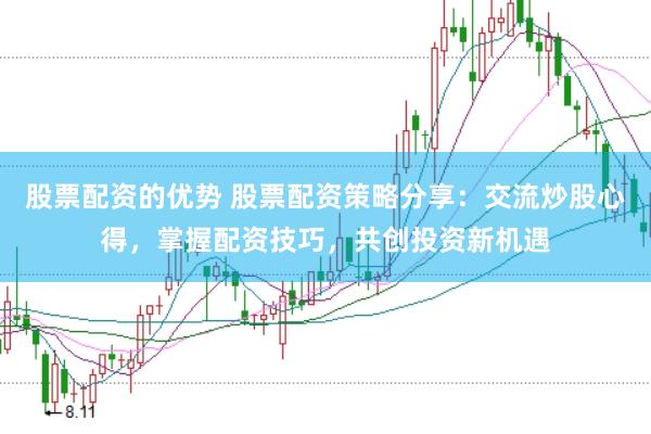 股票配资的优势 股票配资策略分享：交流炒股心得，掌握配资技巧，共创投资新机遇