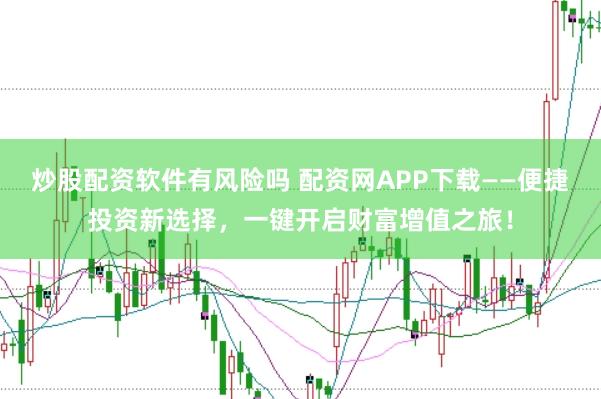 炒股配资软件有风险吗 配资网APP下载——便捷投资新选择，一键开启财富增值之旅！