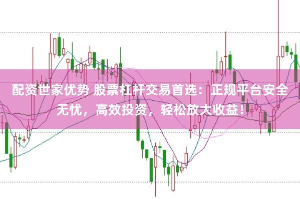 配资世家优势 股票杠杆交易首选：正规平台安全无忧，高效投资，轻松放大收益！