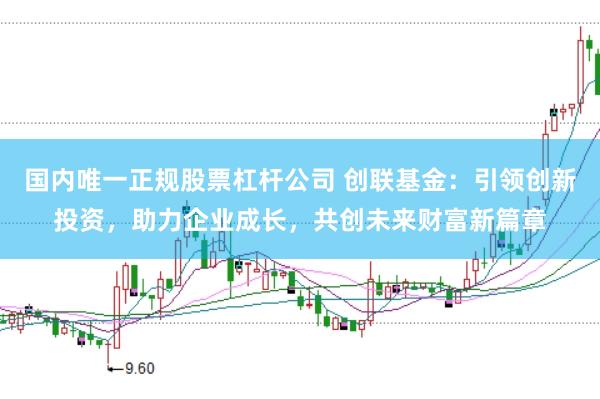 国内唯一正规股票杠杆公司 创联基金：引领创新投资，助力企业成长，共创未来财富新篇章