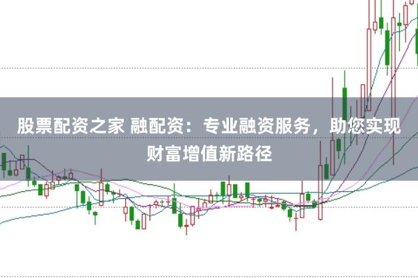股票配资之家 融配资：专业融资服务，助您实现财富增值新路径