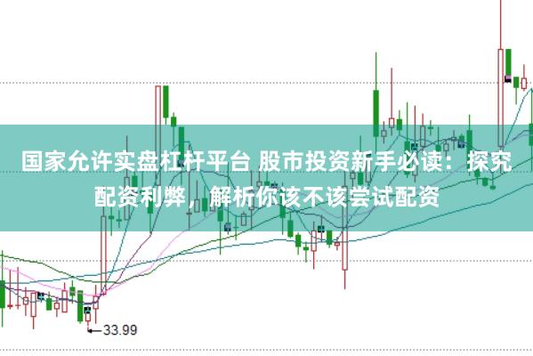 国家允许实盘杠杆平台 股市投资新手必读：探究配资利弊，解析你该不该尝试配资