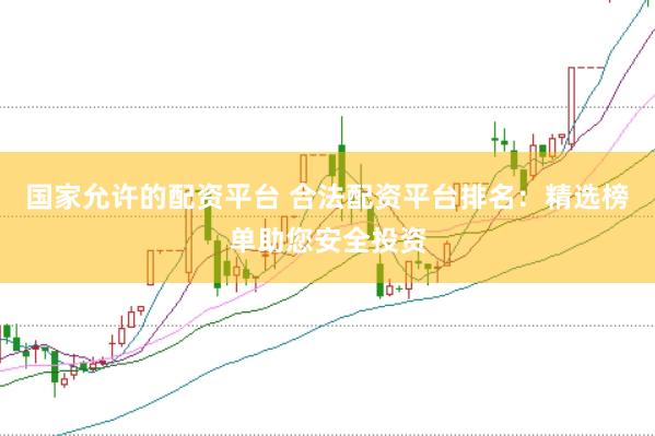国家允许的配资平台 合法配资平台排名：精选榜单助您安全投资