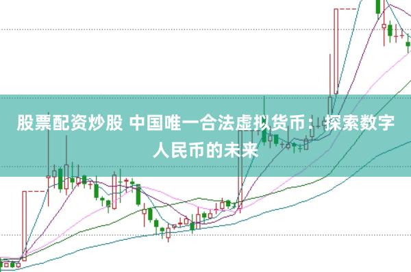 股票配资炒股 中国唯一合法虚拟货币：探索数字人民币的未来
