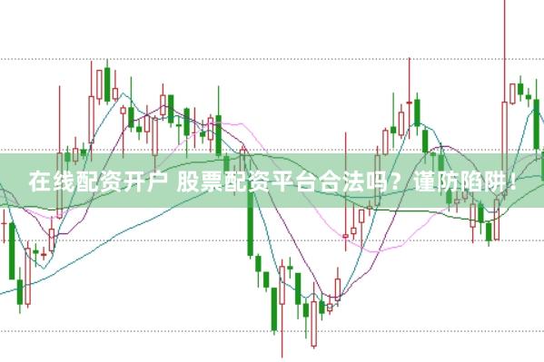 在线配资开户 股票配资平台合法吗？谨防陷阱！