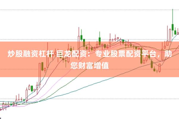炒股融资杠杆 巨龙配资：专业股票配资平台，助您财富增值