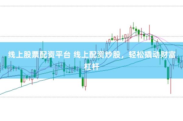 线上股票配资平台 线上配资炒股，轻松撬动财富杠杆