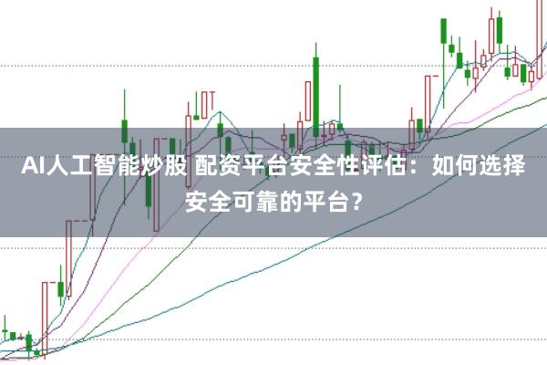 AI人工智能炒股 配资平台安全性评估：如何选择安全可靠的平台？