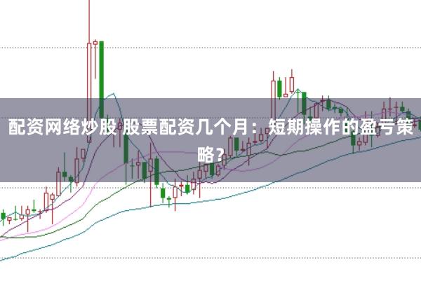 配资网络炒股 股票配资几个月：短期操作的盈亏策略？