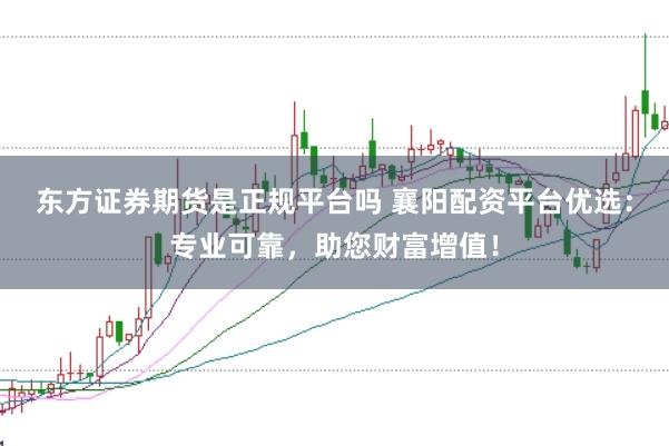 东方证券期货是正规平台吗 襄阳配资平台优选：专业可靠，助您财富增值！