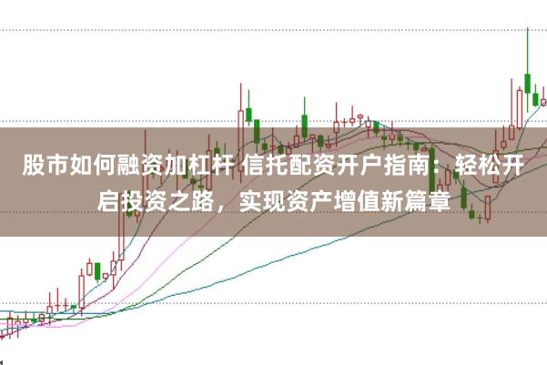 股市如何融资加杠杆 信托配资开户指南：轻松开启投资之路，实现资产增值新篇章