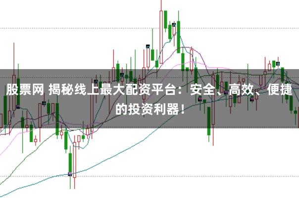 股票网 揭秘线上最大配资平台：安全、高效、便捷的投资利器！
