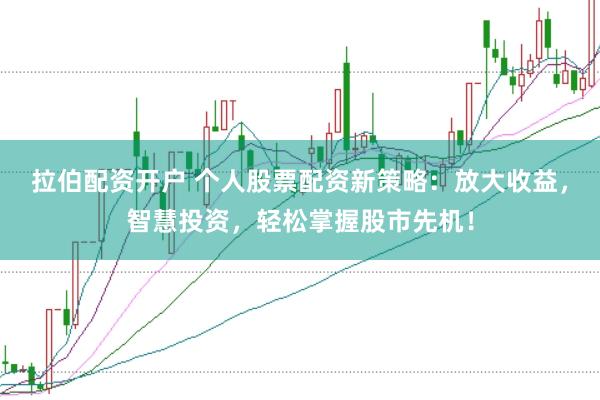 拉伯配资开户 个人股票配资新策略：放大收益，智慧投资，轻松掌握股市先机！