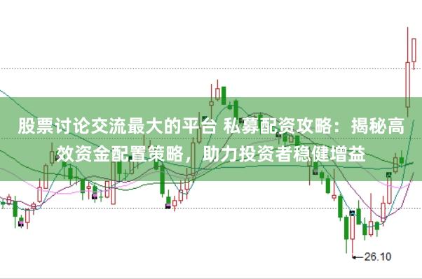 股票讨论交流最大的平台 私募配资攻略：揭秘高效资金配置策略，助力投资者稳健增益