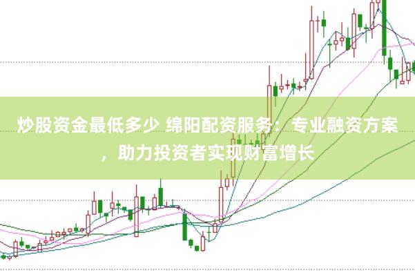 炒股资金最低多少 绵阳配资服务：专业融资方案，助力投资者实现财富增长
