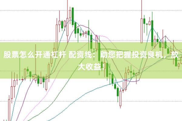 股票怎么开通杠杆 配资线：助您把握投资良机，放大收益！