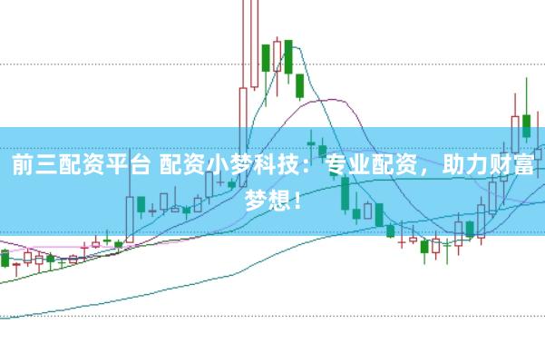 前三配资平台 配资小梦科技：专业配资，助力财富梦想！
