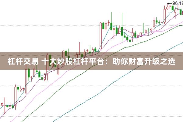 杠杆交易 十大炒股杠杆平台：助你财富升级之选