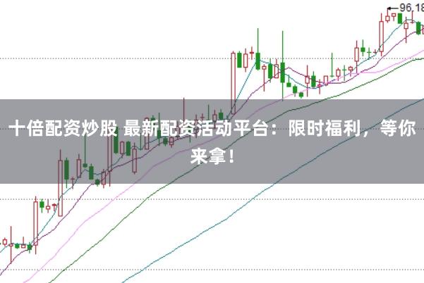 十倍配资炒股 最新配资活动平台：限时福利，等你来拿！