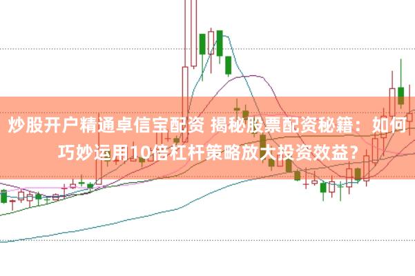炒股开户精通卓信宝配资 揭秘股票配资秘籍：如何巧妙运用10倍杠杆策略放大投资效益？