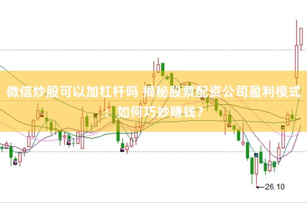 微信炒股可以加杠杆吗 揭秘股票配资公司盈利模式：如何巧妙赚钱？