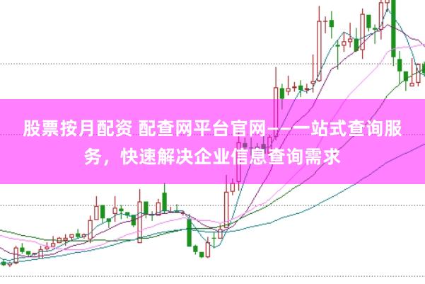 股票按月配资 配查网平台官网——一站式查询服务，快速解决企业信息查询需求