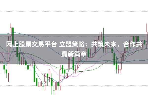 网上股票交易平台 立盟策略：共筑未来，合作共赢新篇章