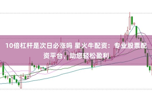 10倍杠杆是次日必涨吗 星火牛配资：专业股票配资平台，助您轻松盈利