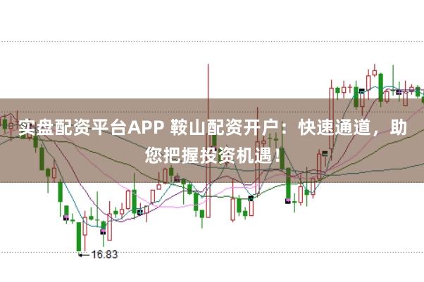 实盘配资平台APP 鞍山配资开户：快速通道，助您把握投资机遇！
