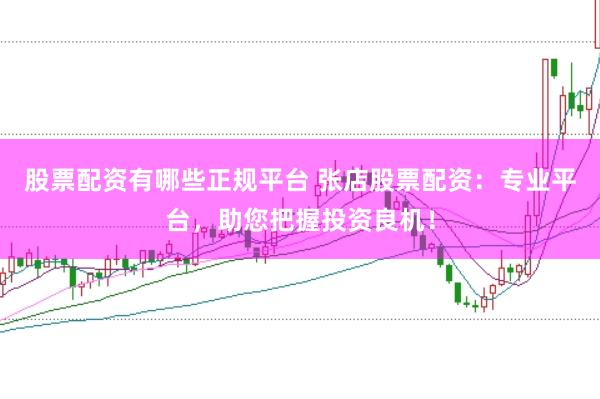 股票配资有哪些正规平台 张店股票配资：专业平台，助您把握投资良机！