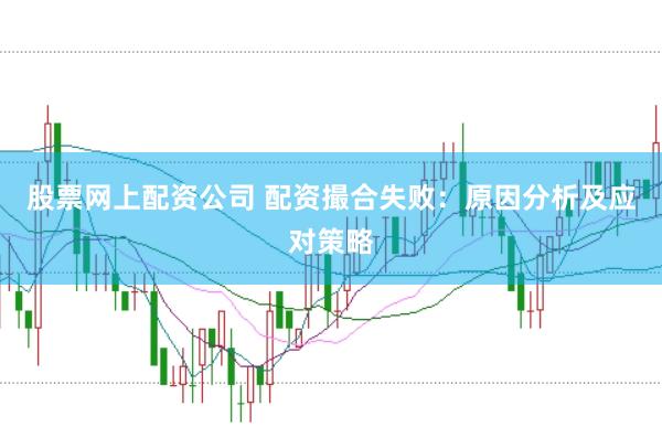 股票网上配资公司 配资撮合失败：原因分析及应对策略