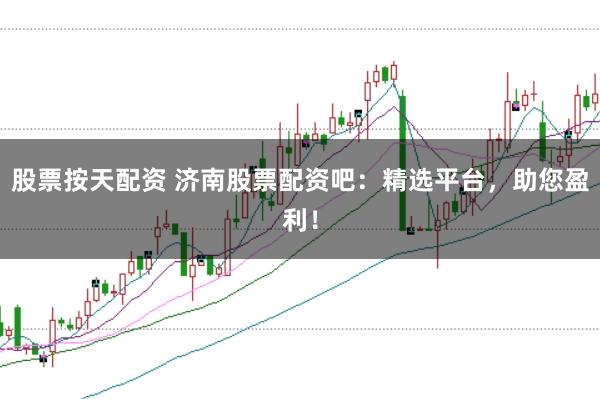 股票按天配资 济南股票配资吧：精选平台，助您盈利！