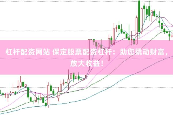 杠杆配资网站 保定股票配资杠杆：助您撬动财富，放大收益！