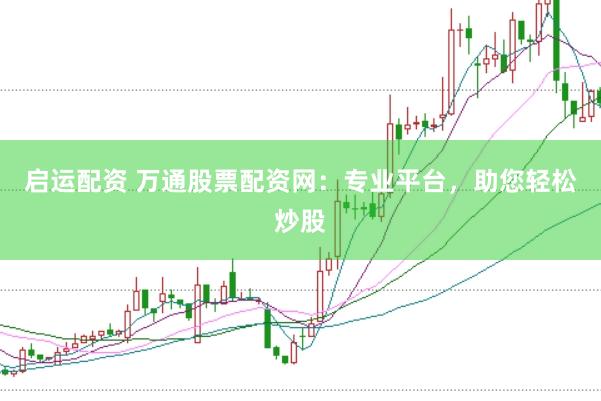 启运配资 万通股票配资网：专业平台，助您轻松炒股