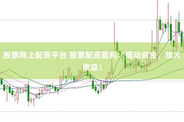 股票网上配资平台 股票配资盈利：撬动资金，放大收益！