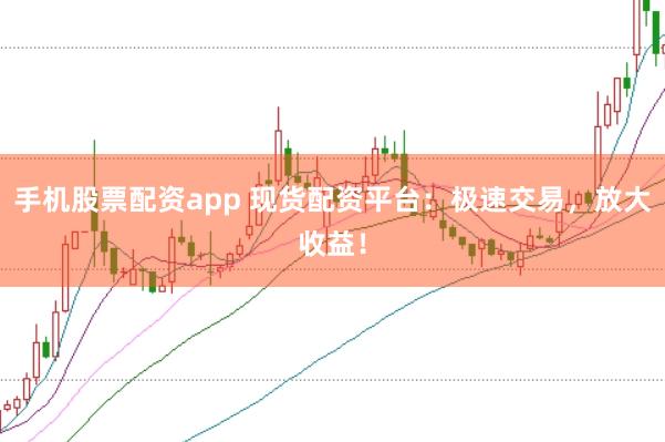 手机股票配资app 现货配资平台：极速交易，放大收益！