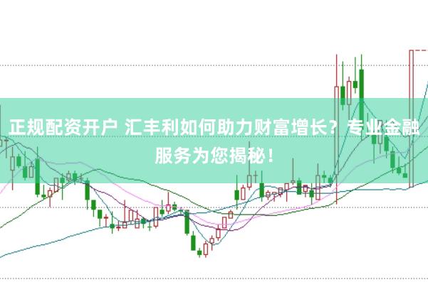 正规配资开户 汇丰利如何助力财富增长？专业金融服务为您揭秘！