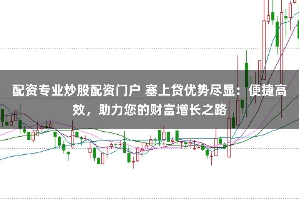 配资专业炒股配资门户 塞上贷优势尽显：便捷高效，助力您的财富增长之路