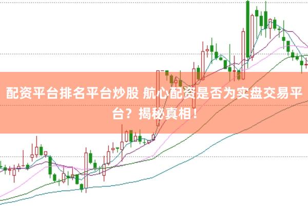 配资平台排名平台炒股 航心配资是否为实盘交易平台？揭秘真相！