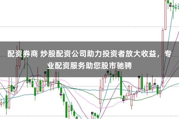 配资券商 炒股配资公司助力投资者放大收益，专业配资服务助您股市驰骋