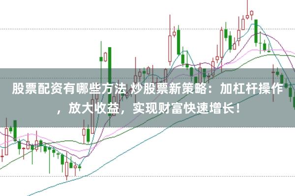 股票配资有哪些方法 炒股票新策略：加杠杆操作，放大收益，实现财富快速增长！