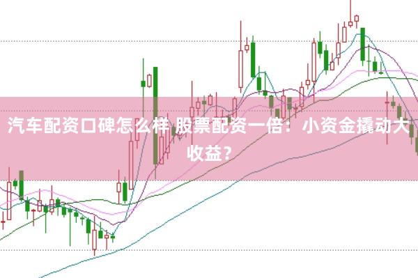 汽车配资口碑怎么样 股票配资一倍：小资金撬动大收益？