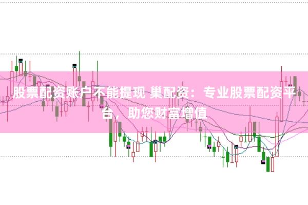 股票配资账户不能提现 巢配资：专业股票配资平台，助您财富增值