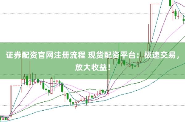证券配资官网注册流程 现货配资平台：极速交易，放大收益！