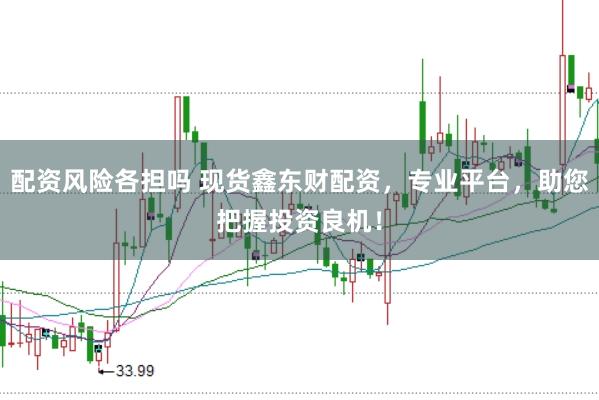 配资风险各担吗 现货鑫东财配资，专业平台，助您把握投资良机！