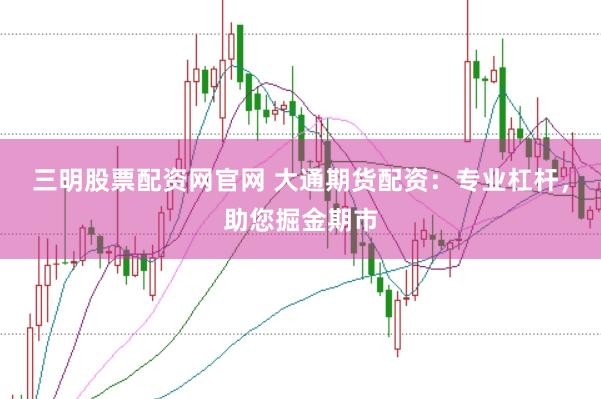 三明股票配资网官网 大通期货配资：专业杠杆，助您掘金期市