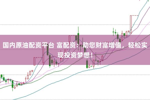 国内原油配资平台 富配资：助您财富增值，轻松实现投资梦想！